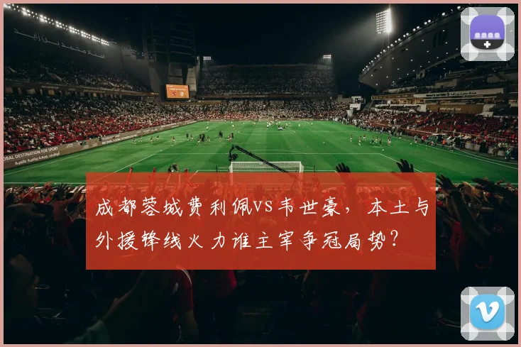成都蓉城费利佩vs韦世豪，本土与外援锋线火力谁主宰争冠局势？