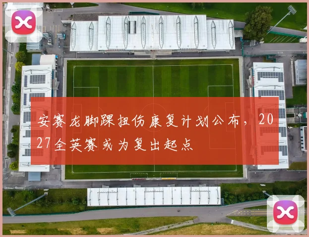 安赛龙脚踝扭伤康复计划公布，2027全英赛或为复出起点