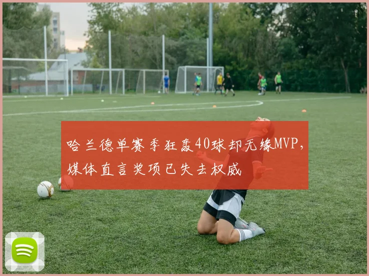 哈兰德单赛季狂轰40球却无缘MVP，媒体直言奖项已失去权威