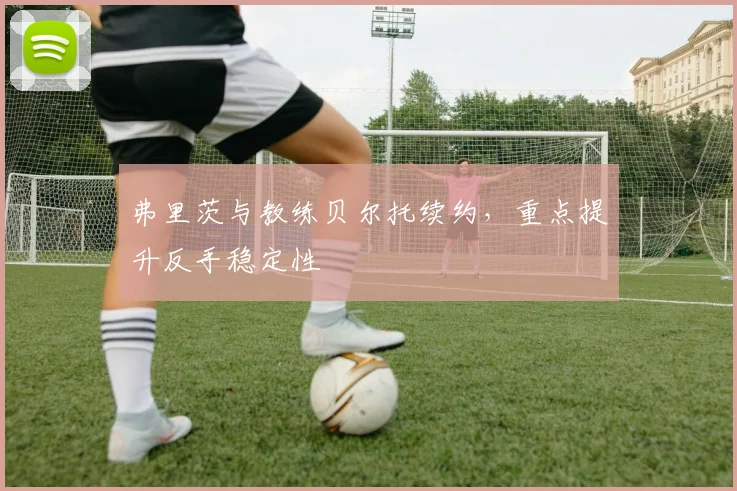 弗里茨与教练贝尔托续约，重点提升反手稳定性