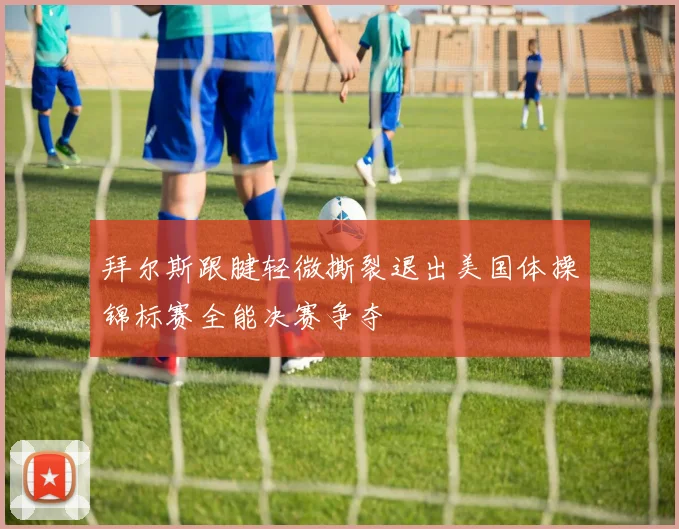 拜尔斯跟腱轻微撕裂退出美国体操锦标赛全能决赛争夺
